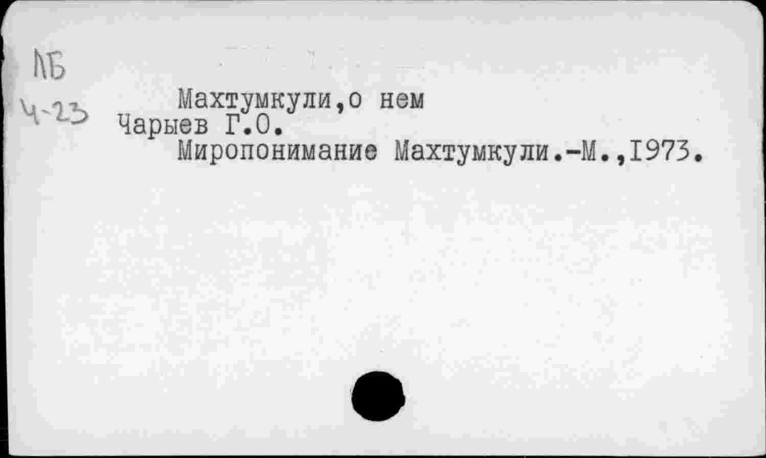 ﻿Махтумкули,о нем Чарыев Г.О.
Миропонимание Махтумкули.-!
.,1973.